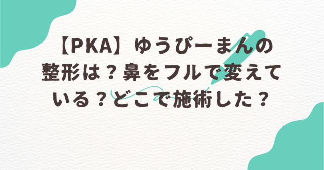 PKA　ゆうぴーまん　整形　鼻　フル　どこ　施術