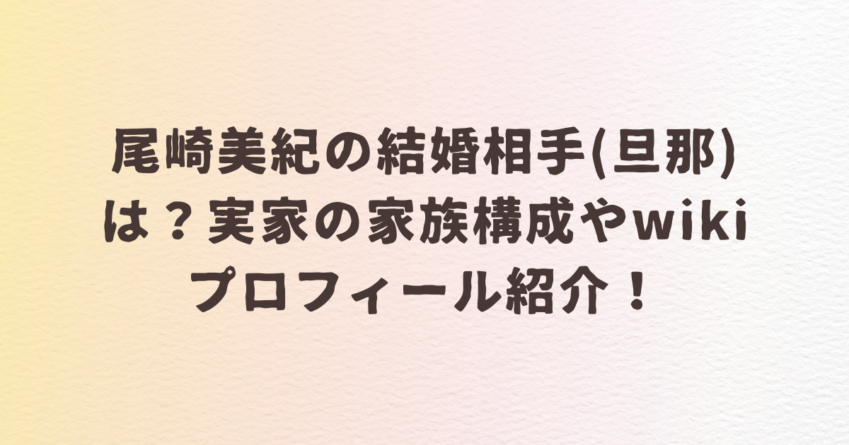 尾崎美紀　結婚　旦那　実家　母親　父親　家族構成 wiki プロフィール