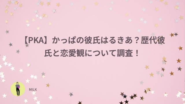 【PKA】かっぱの彼氏はるきあ？歴代彼氏と恋愛観について調査！