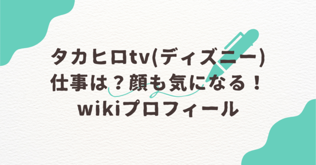 タカヒロtv ディズニー 仕事 顔 wiki プロフィール