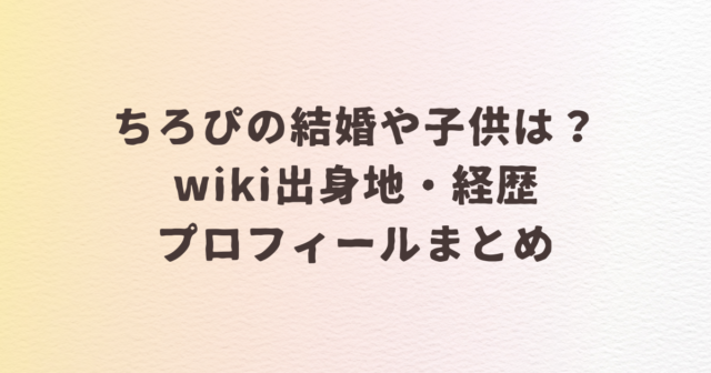 ちろぴの　結婚　子供　wiki　出身地　経歴　プロフィール