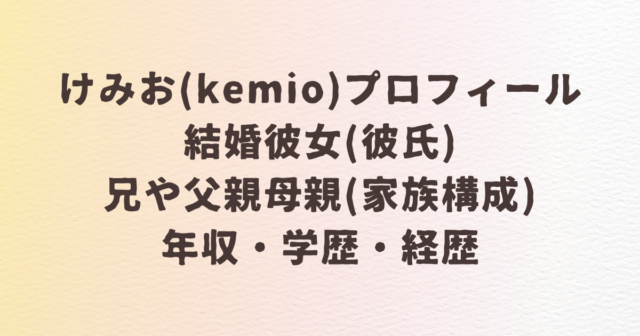 けみお kemio 結婚 彼女 彼氏 兄 父親 母親 家族構成 年収 wiki 学歴 経歴 プロフィール