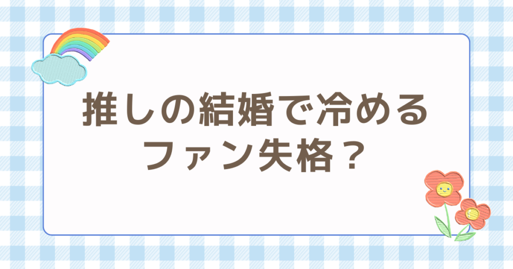 推しの結婚 冷める ファン失格